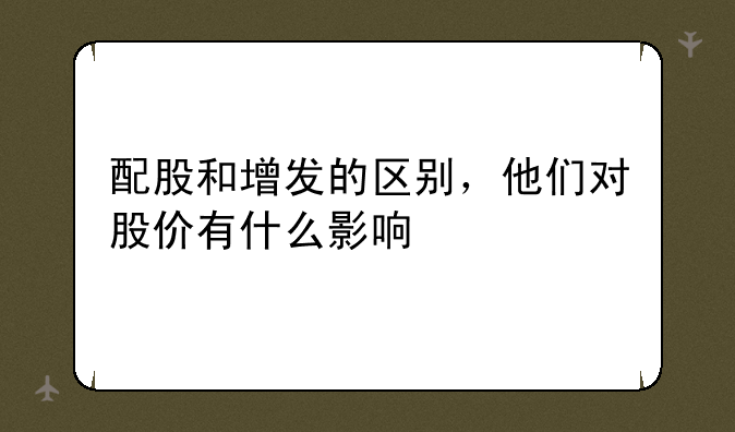 配股和增发的区别，他们对股价有什么影响