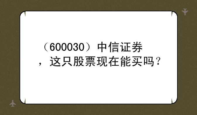 （600030）中信证券，这只股票现在能买吗？