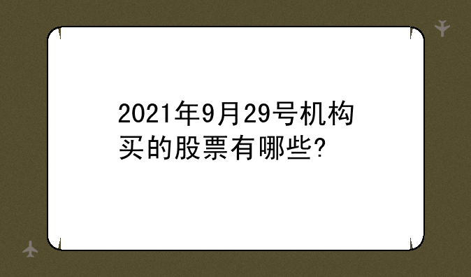 2021年9月29号机构买的股票有哪些?