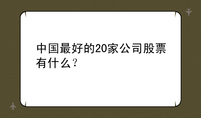 中国最好的20家公司股票有什么？