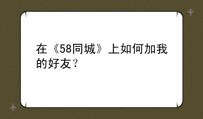 在《58同城》上如何加我的好友？