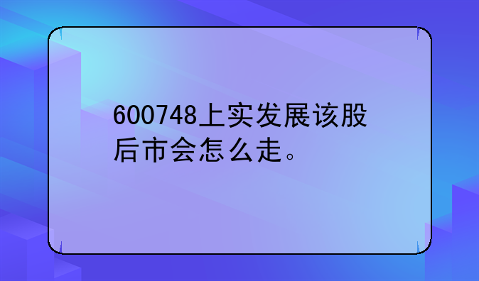 600748上实发展该股后市会怎么走。