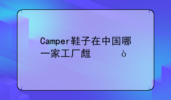 Camper鞋子在中国哪一家工厂生产？