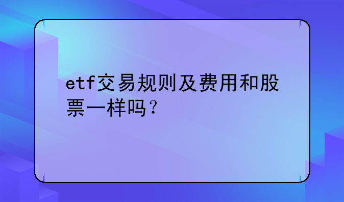 etf交易规则及费用和股票一样吗？