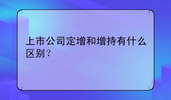 上市公司定增和增持有什么区别？