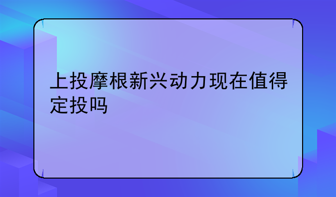 上投摩根新兴动力现在值得定投吗