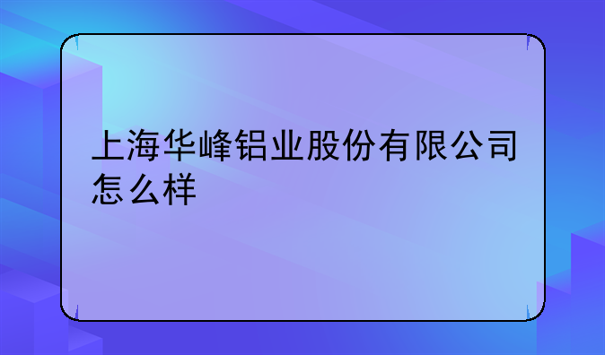 上海华峰铝业股份有限公司怎么样