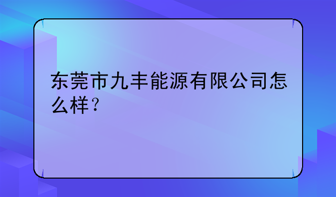 东莞市九丰能源有限公司怎么样？