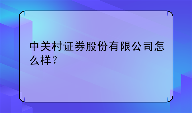 中关村证券股份有限公司怎么样？