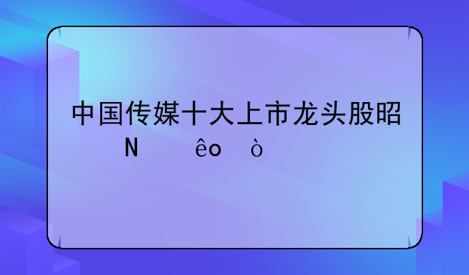 中国传媒十大上市龙头股是哪些？