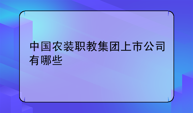 中国农装职教集团上市公司有哪些