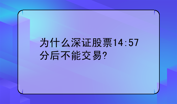 为什么深证股票14:57分后不能交易?