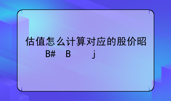 估值怎么计算对应的股价是合理的