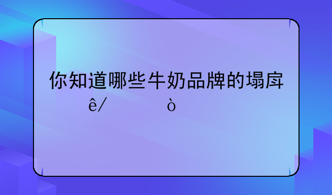 你知道哪些牛奶品牌的塌房事件？