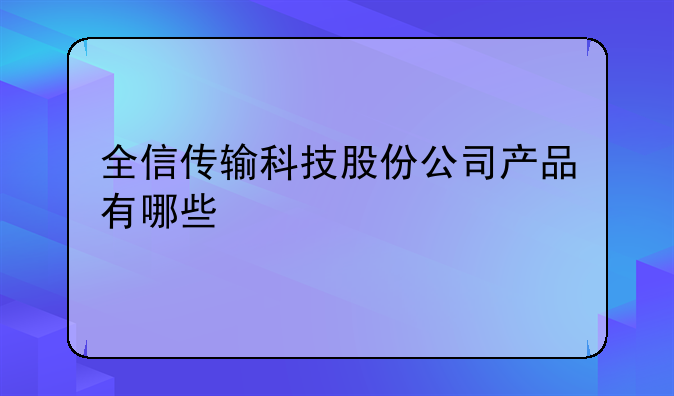 全信传输科技股份公司产品有哪些