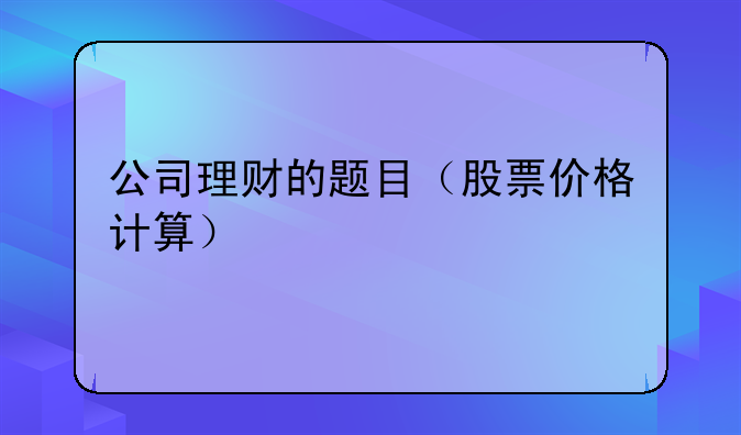 公司理财的题目（股票价格计算）