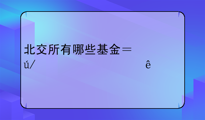 北交所有哪些基金？举例说出一二