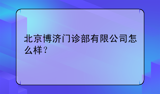 北京博济门诊部有限公司怎么样？