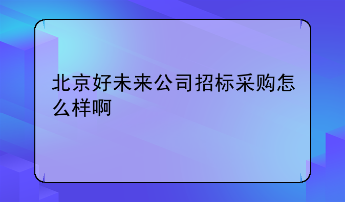 北京好未来公司招标采购怎么样啊