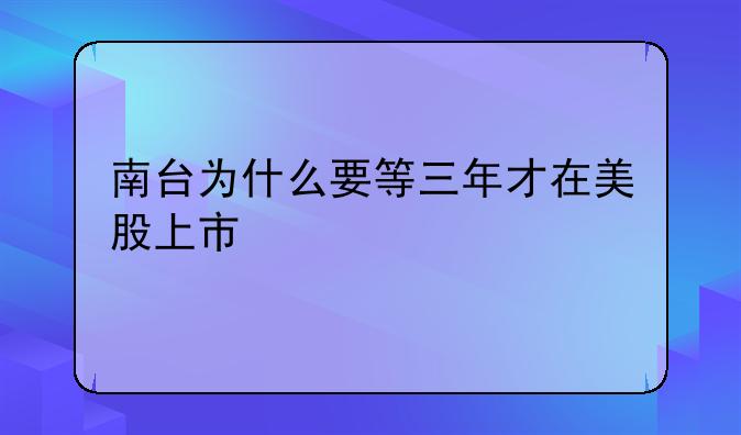 南台为什么要等三年才在美股上市