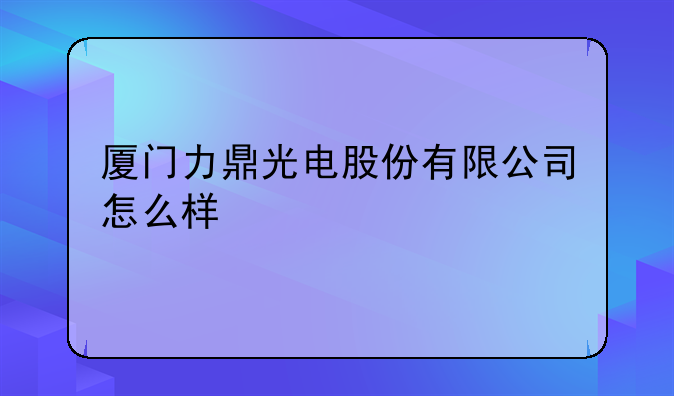 厦门力鼎光电股份有限公司怎么样