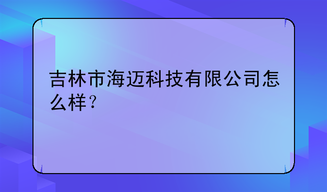 吉林市海迈科技有限公司怎么样？