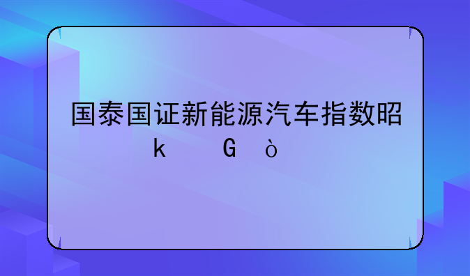 国泰国证新能源汽车指数是多少？