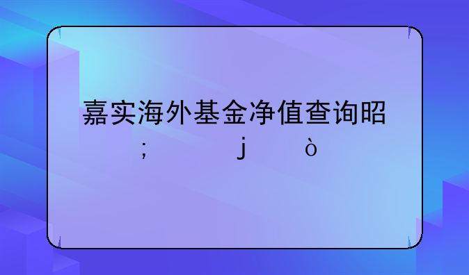 嘉实海外基金净值查询是怎样的？