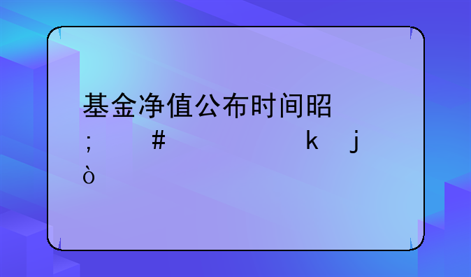 基金净值公布时间是怎么规定的？