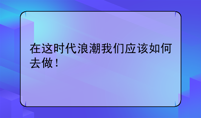 在这时代浪潮我们应该如何去做！