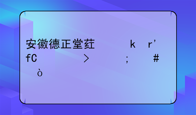 安徽德正堂药业有限公司怎么样？