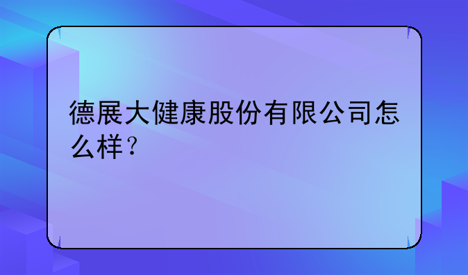 德展大健康股份有限公司怎么样？