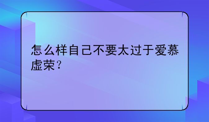 怎么样自己不要太过于爱慕虚荣？