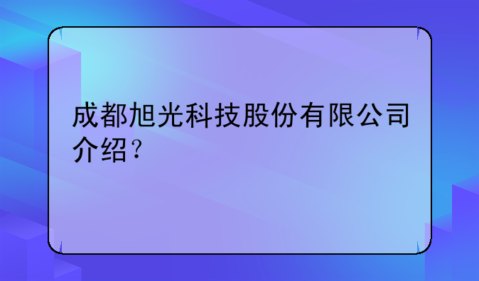 成都旭光科技股份有限公司介绍？