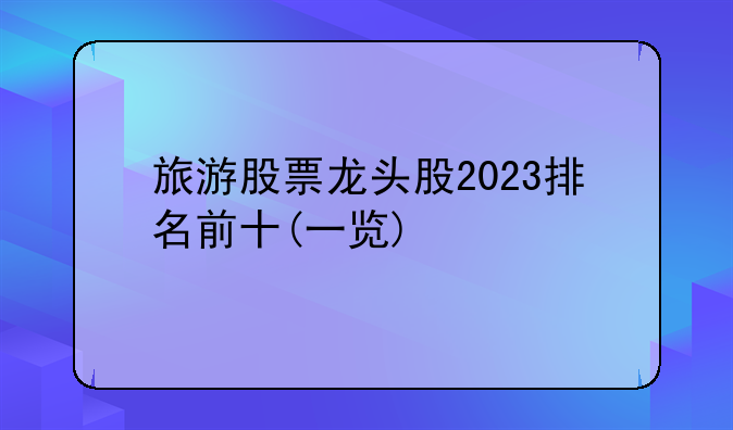 旅游股票龙头股2023排名前十(一览)