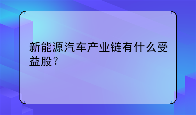 新能源汽车产业链有什么受益股？