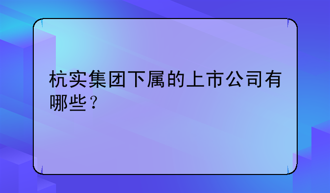 杭实集团下属的上市公司有哪些？