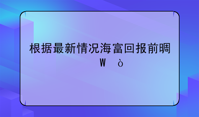 根据最新情况海富回报前景如何？