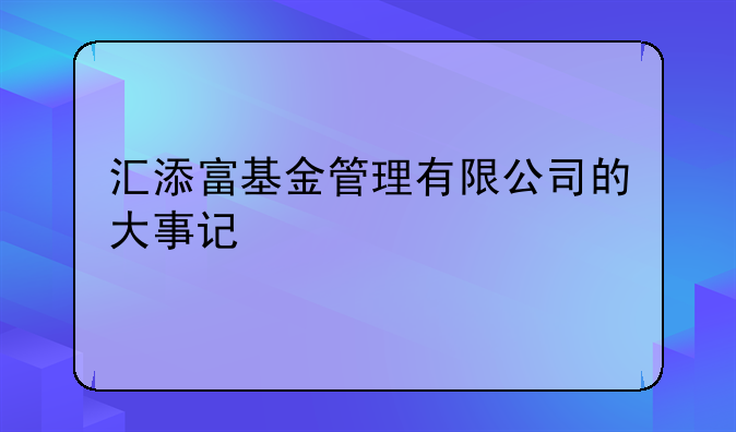 汇添富基金管理有限公司的大事记