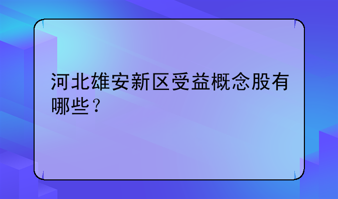 河北雄安新区受益概念股有哪些？