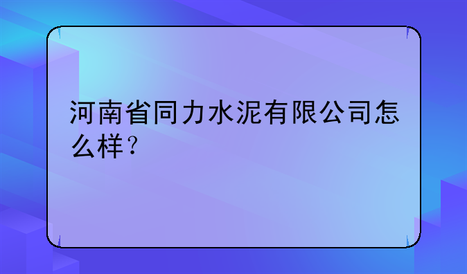 河南省同力水泥有限公司怎么样？