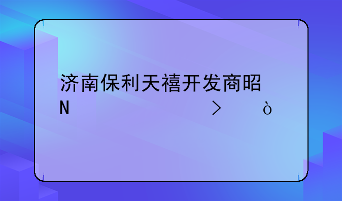 济南保利天禧开发商是哪家公司？