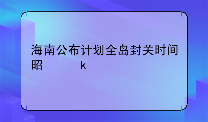 海南公布计划全岛封关时间是多久