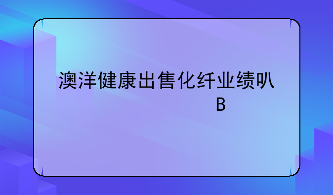 澳洋健康出售化纤业绩可以转正吗