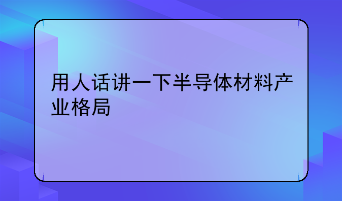 用人话讲一下半导体材料产业格局