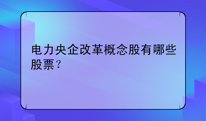 电力央企改革概念股有哪些股票？