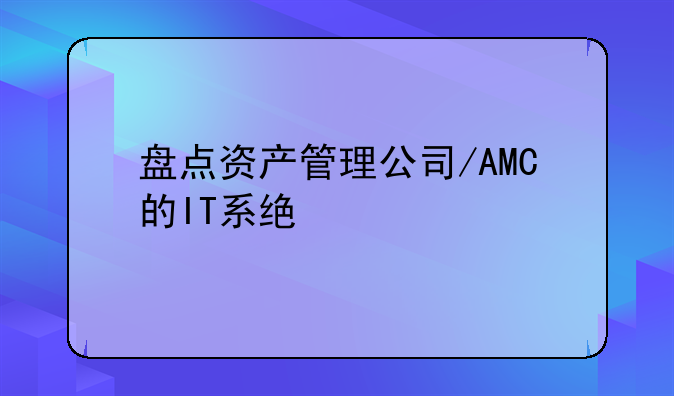 盘点资产管理公司/AMC的IT系统概况