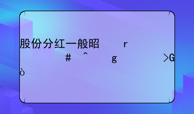 股份分红一般是在什么时候派发？