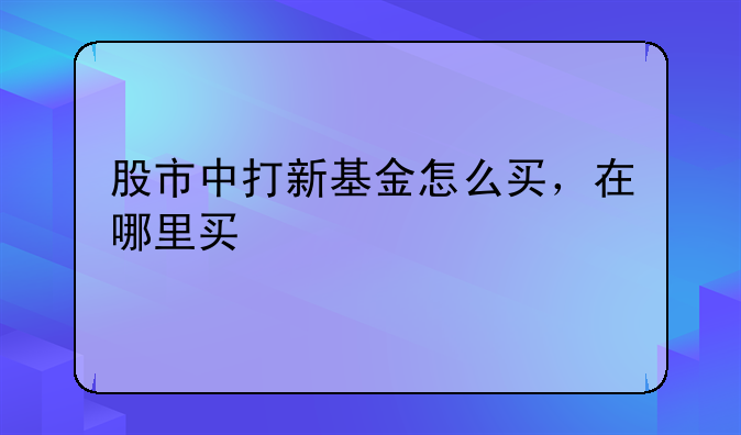 股市中打新基金怎么买，在哪里买