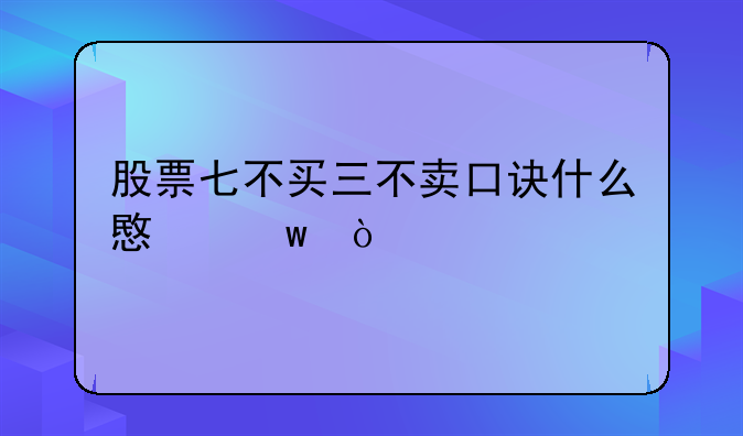 股票七不买三不卖口诀什么意思？